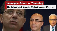 Üç İsim Hakkında Tutuklama Kararı: İmamoğlu, Özkan ve Yanardağ