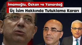 Üç İsim Hakkında Tutuklama Kararı: İmamoğlu, Özkan ve Yanardağ